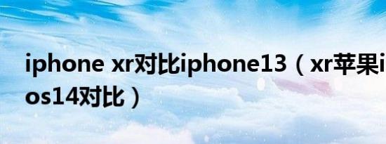 iphone xr对比iphone13（xr苹果ios13和ios14对比）