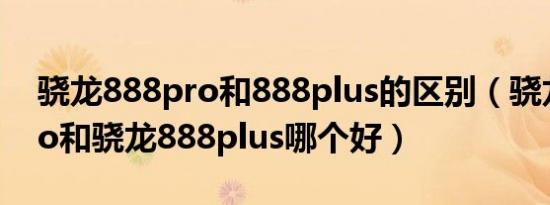 骁龙888pro和888plus的区别（骁龙888pro和骁龙888plus哪个好）