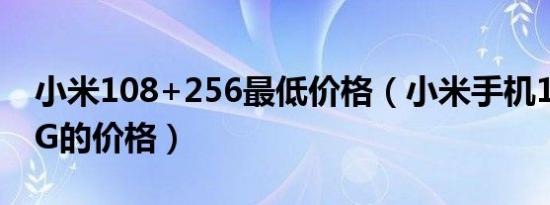 小米108+256最低价格（小米手机108Mp5G的价格）