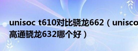 unisoc t610对比骁龙662（unisco t610与高通骁龙632哪个好）