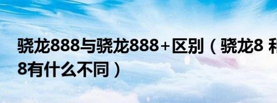 骁龙888与骁龙888+区别（骁龙8 和骁龙888有什么不同）