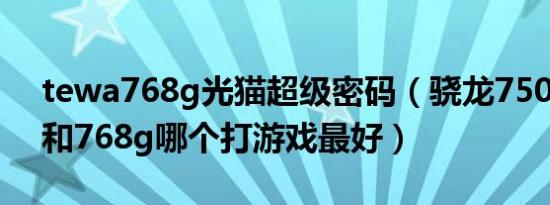 tewa768g光猫超级密码（骁龙750和765g和768g哪个打游戏最好）