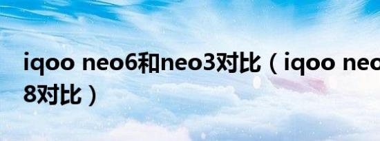 iqoo neo6和neo3对比（iqoo neo6和neo8对比）