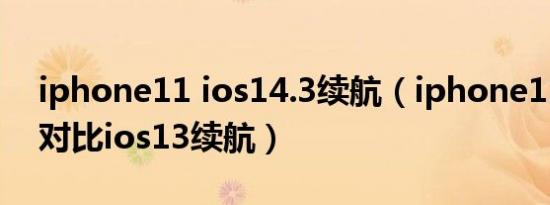 iphone11 ios14.3续航（iphone11 ios14对比ios13续航）