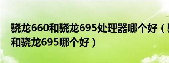 骁龙660和骁龙695处理器哪个好（骁龙660和骁龙695哪个好）