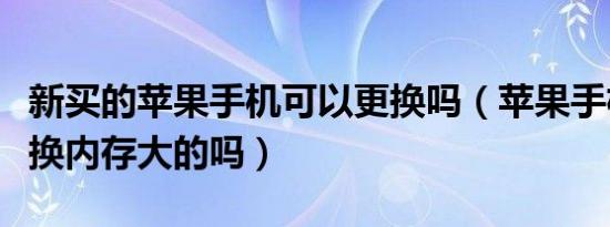 新买的苹果手机可以更换吗（苹果手机刚买能换内存大的吗）