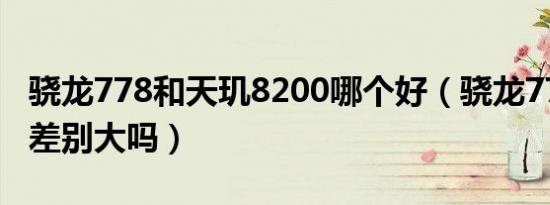 骁龙778和天玑8200哪个好（骁龙778和662差别大吗）