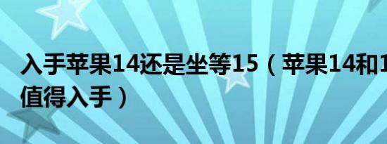 入手苹果14还是坐等15（苹果14和15哪个更值得入手）