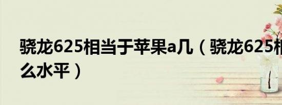 骁龙625相当于苹果a几（骁龙625相当于什么水平）