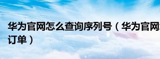 华为官网怎么查询序列号（华为官网怎么查询订单）