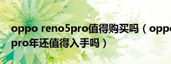 oppo reno5pro值得购买吗（oppo reno5pro年还值得入手吗）