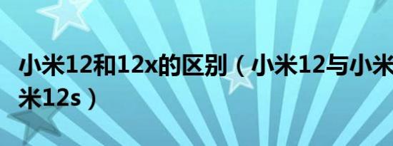 小米12和12x的区别（小米12与小米12x和小米12s）