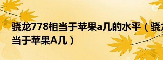 骁龙778相当于苹果a几的水平（骁龙778相当于苹果A几）