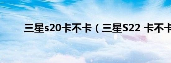 三星s20卡不卡（三星S22 卡不卡）