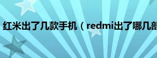 红米出了几款手机（redmi出了哪几部手机）