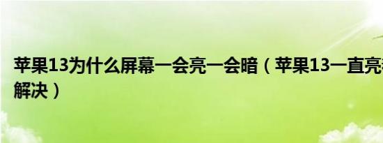 苹果13为什么屏幕一会亮一会暗（苹果13一直亮着屏幕怎么解决）