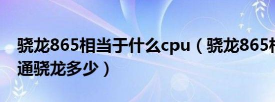 骁龙865相当于什么cpu（骁龙865相当于高通骁龙多少）