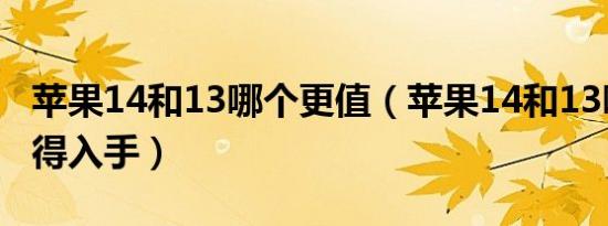 苹果14和13哪个更值（苹果14和13哪个更值得入手）