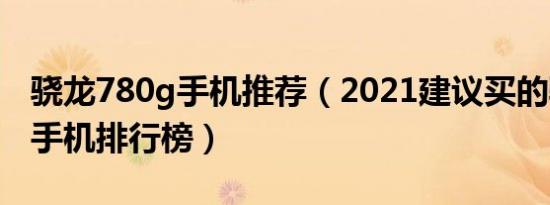 骁龙780g手机推荐（2021建议买的骁龙780手机排行榜）