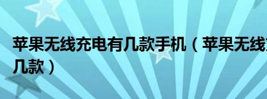 苹果无线充电有几款手机（苹果无线充都有哪几款）