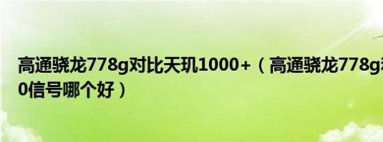 高通骁龙778g对比天玑1000+（高通骁龙778g和天玑1300信号哪个好）