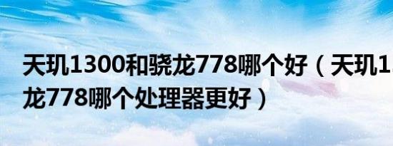 天玑1300和骁龙778哪个好（天玑1300和骁龙778哪个处理器更好）