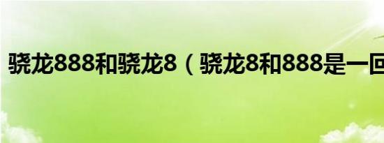 骁龙888和骁龙8（骁龙8和888是一回事吗）