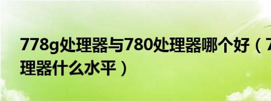 778g处理器与780处理器哪个好（778g 处理器什么水平）