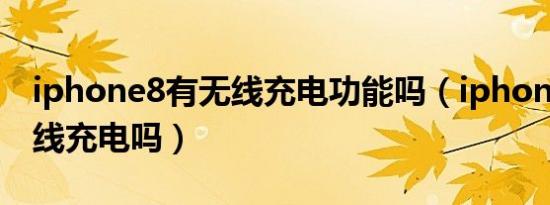 iphone8有无线充电功能吗（iphon8可以无线充电吗）