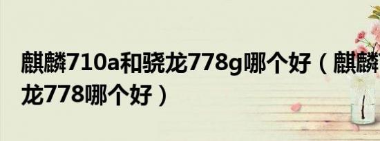 麒麟710a和骁龙778g哪个好（麒麟710和骁龙778哪个好）