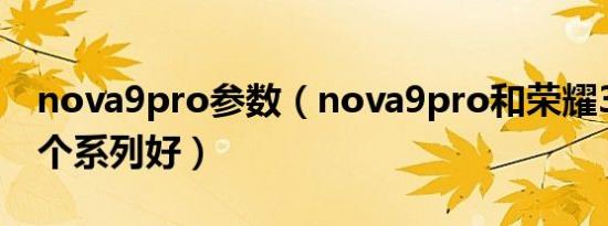 nova9pro参数（nova9pro和荣耀30pro哪个系列好）