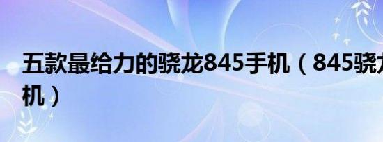 五款最给力的骁龙845手机（845骁龙最好手机）