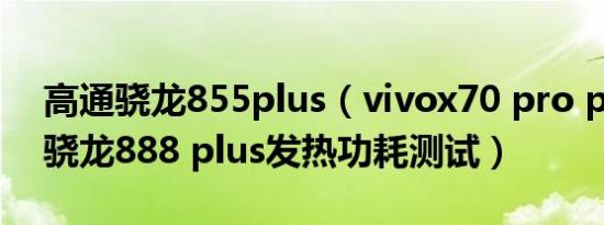 高通骁龙855plus（vivox70 pro plus高通骁龙888 plus发热功耗测试）