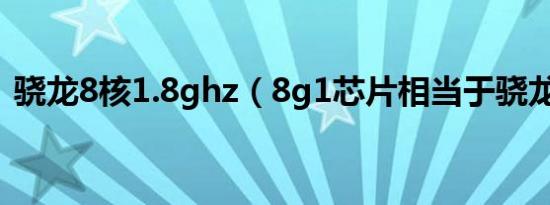 骁龙8核1.8ghz（8g1芯片相当于骁龙多少）