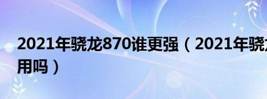 2021年骁龙870谁更强（2021年骁龙870够用吗）