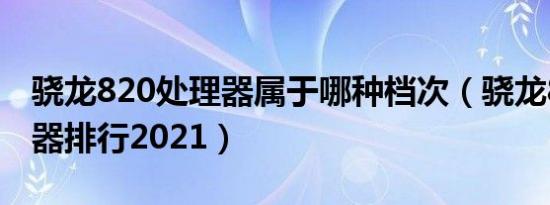 骁龙820处理器属于哪种档次（骁龙820处理器排行2021）