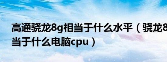 高通骁龙8g相当于什么水平（骁龙8gen1相当于什么电脑cpu）