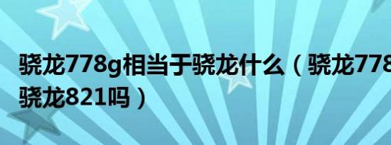 骁龙778g相当于骁龙什么（骁龙778g相当于骁龙821吗）