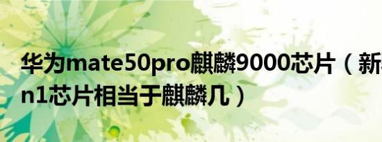 华为mate50pro麒麟9000芯片（新骁龙8gen1芯片相当于麒麟几）