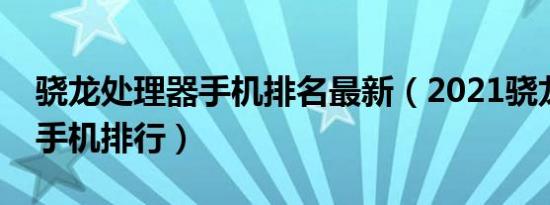 骁龙处理器手机排名最新（2021骁龙处理器手机排行）