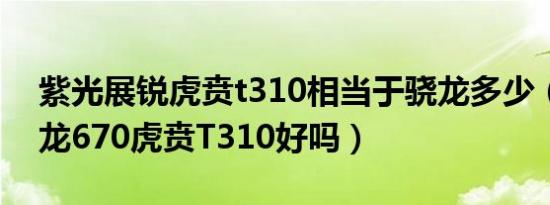 紫光展锐虎贲t310相当于骁龙多少（高通骁龙670虎贲T310好吗）