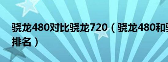 骁龙480对比骁龙720（骁龙480和骁龙720排名）