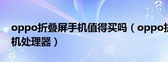 oppo折叠屏手机值得买吗（oppo折叠屏手机处理器）