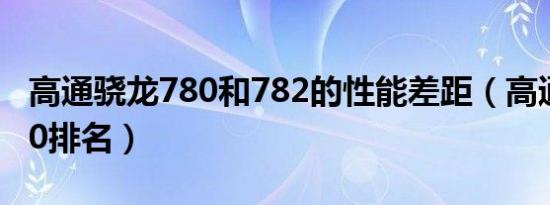 高通骁龙780和782的性能差距（高通骁龙780排名）