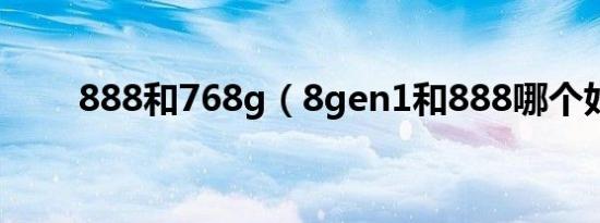 888和768g（8gen1和888哪个好）