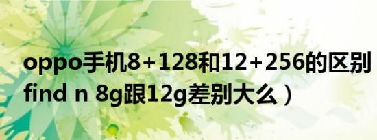 oppo手机8+128和12+256的区别（oppo find n 8g跟12g差别大么）