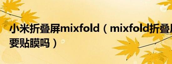 小米折叠屏mixfold（mixfold折叠屏幕有必要贴膜吗）