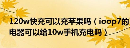 120w快充可以充苹果吗（ioop7的120w充电器可以给10w手机充电吗）