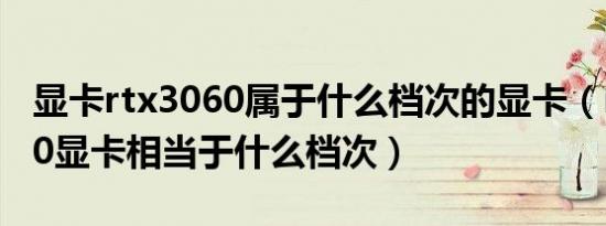 显卡rtx3060属于什么档次的显卡（rtx30600显卡相当于什么档次）