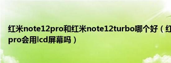 红米note12pro和红米note12turbo哪个好（红米note12pro会用lcd屏幕吗）